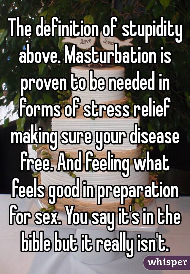 The definition of stupidity above. Masturbation is proven to be needed in forms of stress relief making sure your disease free. And feeling what feels good in preparation for sex. You say it's in the bible but it really isn't. 