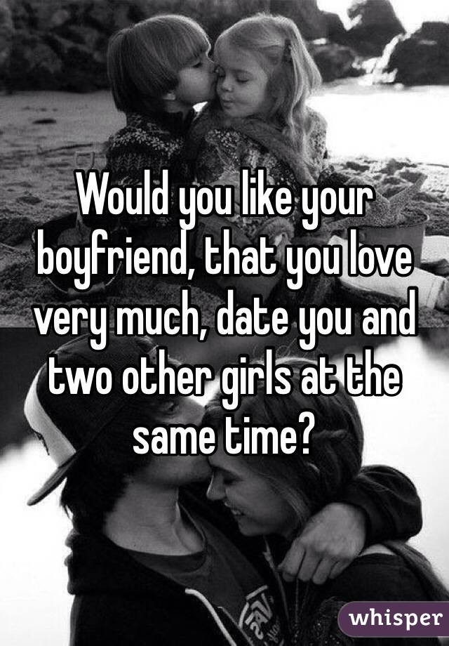 Would you like your boyfriend, that you love very much, date you and two other girls at the same time? 