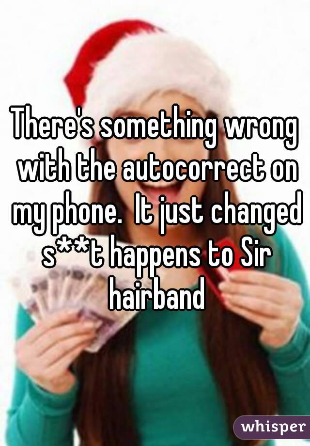 There's something wrong with the autocorrect on my phone.  It just changed s**t happens to Sir hairband