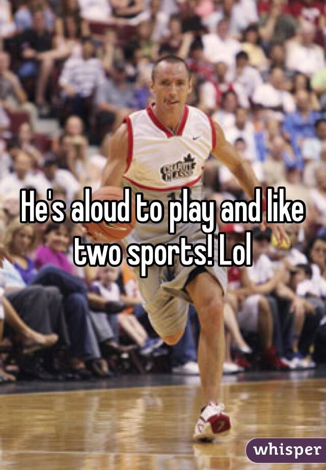 He's aloud to play and like two sports! Lol