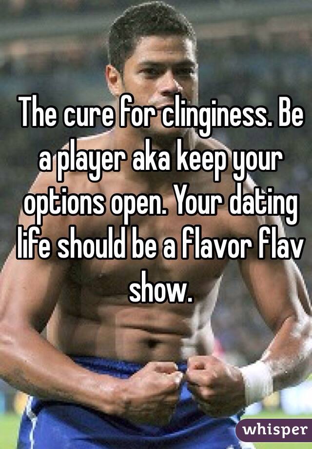 The cure for clinginess. Be a player aka keep your options open. Your dating life should be a flavor flav show. 