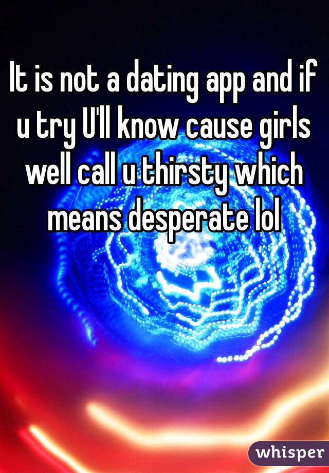 It is not a dating app and if u try U'll know cause girls well call u thirsty which means desperate lol 