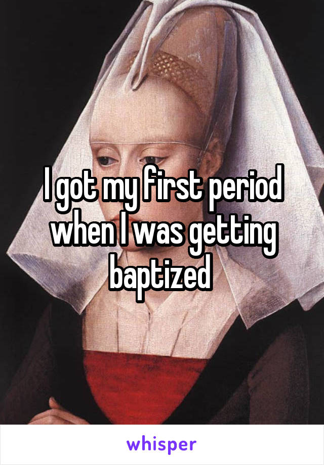I got my first period when I was getting baptized 