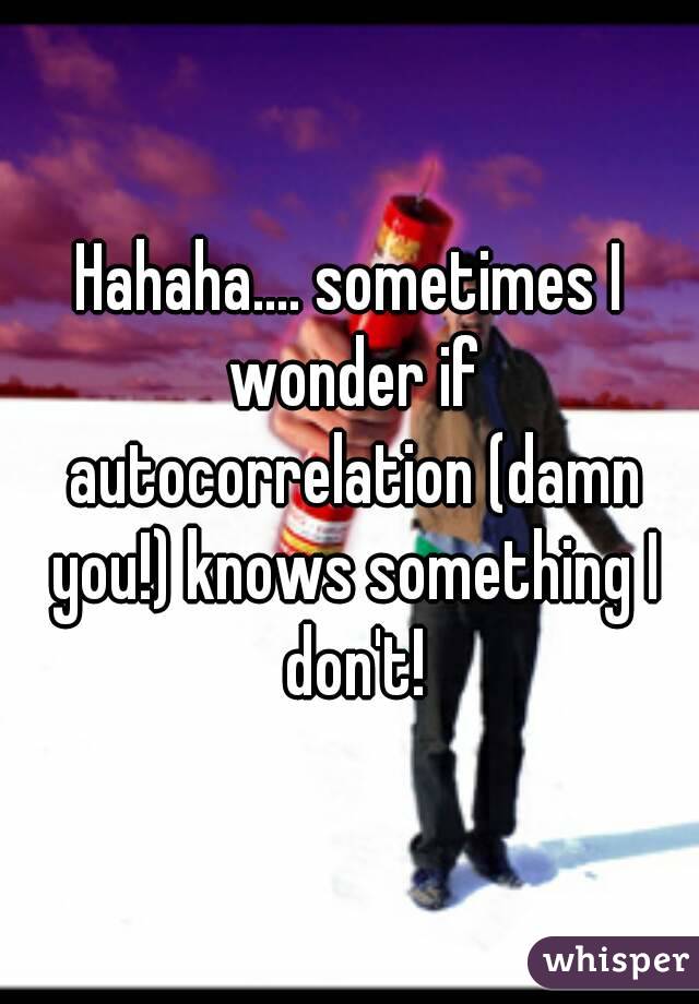 Hahaha.... sometimes I wonder if autocorrelation (damn you!) knows something I don't!