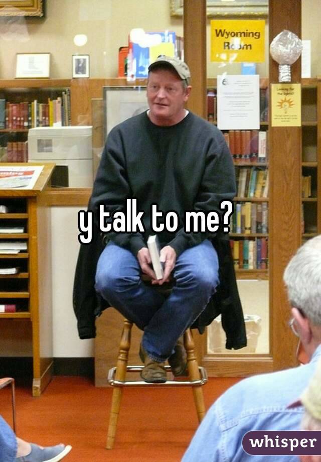 y talk to me? 
