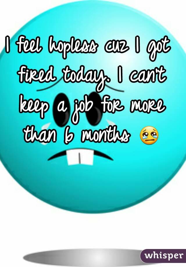 I feel hopless cuz I got fired today. I can't keep a job for more than 6 months 😢 