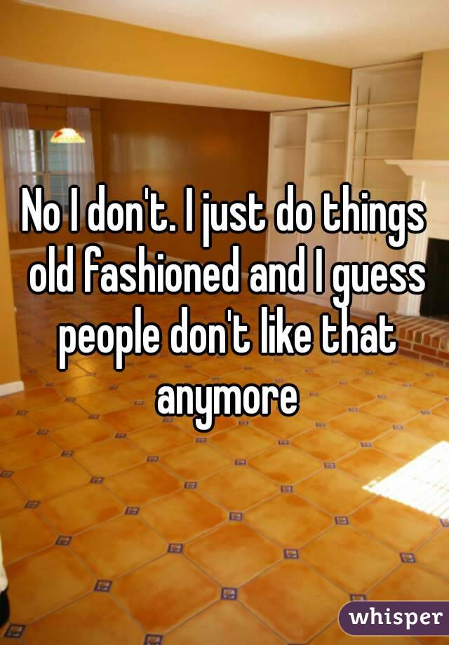 No I don't. I just do things old fashioned and I guess people don't like that anymore