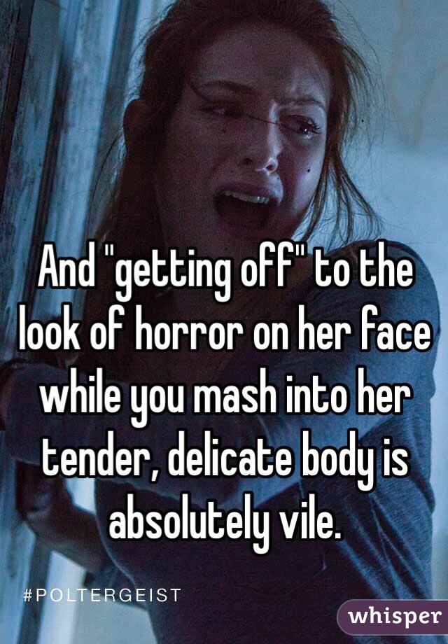 And "getting off" to the look of horror on her face while you mash into her tender, delicate body is absolutely vile. 