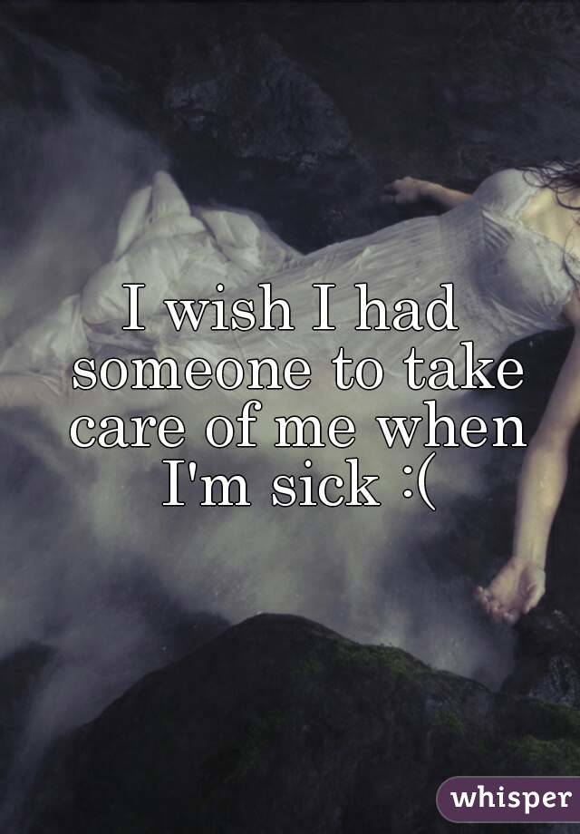 I wish I had someone to take care of me when I'm sick :(