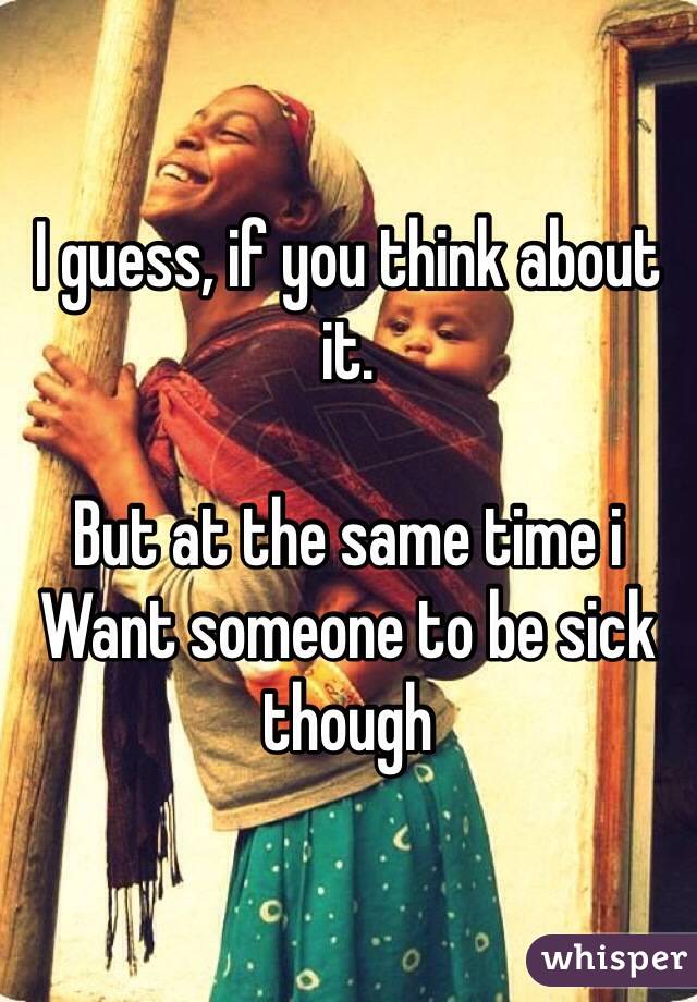 I guess, if you think about it.

But at the same time i Want someone to be sick though