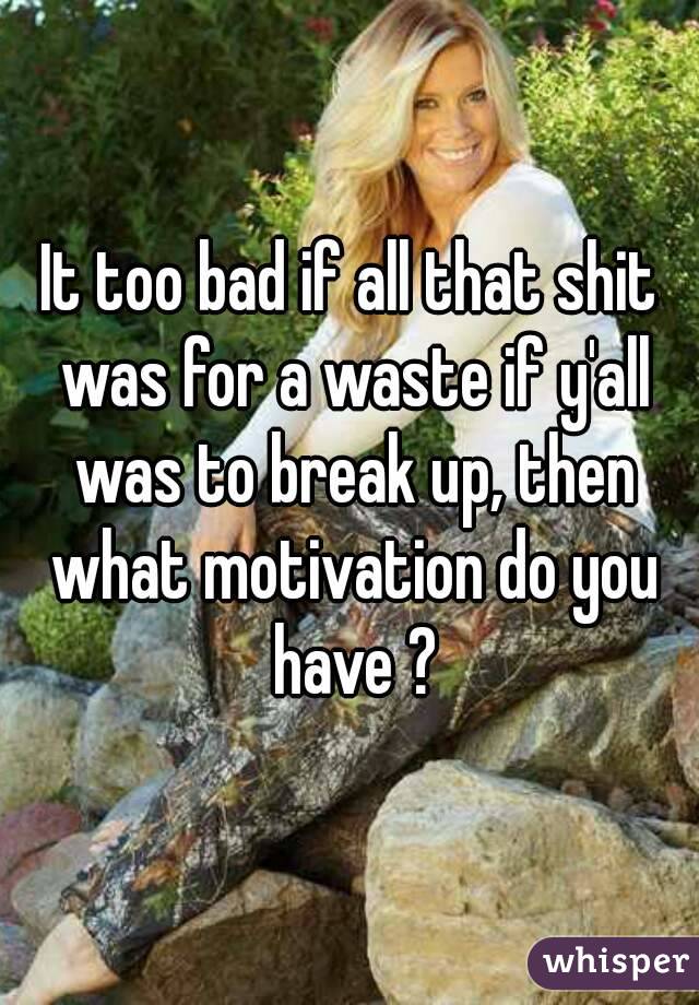 It too bad if all that shit was for a waste if y'all was to break up, then what motivation do you have ?