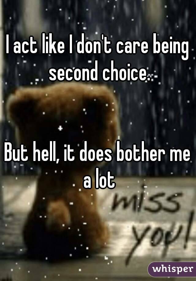 I act like I don't care being second choice.


But hell, it does bother me a lot