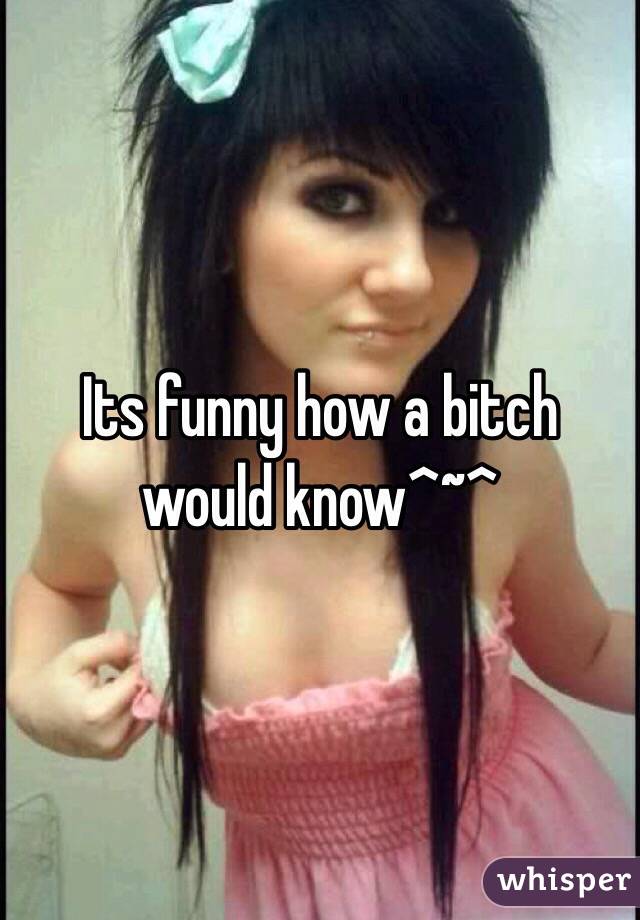 Its funny how a bitch would know^~^