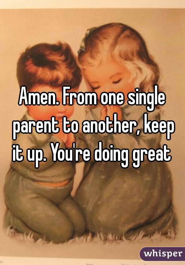 Amen. From one single parent to another, keep it up. You're doing great 