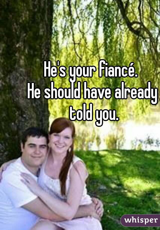 He's your fiancé. 
He should have already told you.