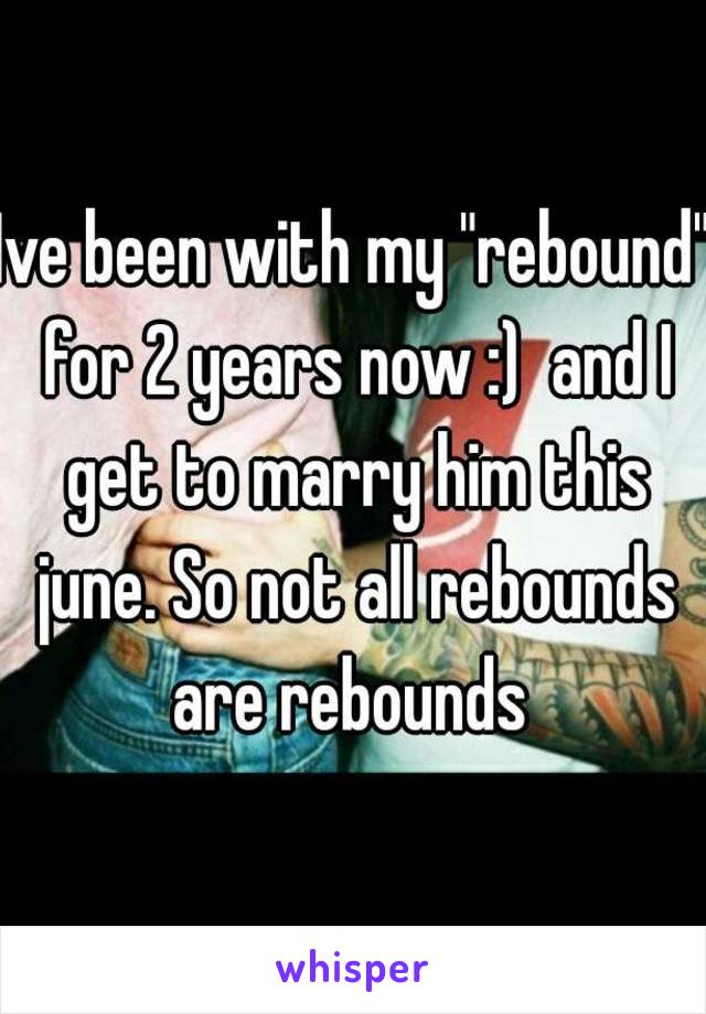 Ive been with my "rebound" for 2 years now :)  and I get to marry him this june. So not all rebounds are rebounds 