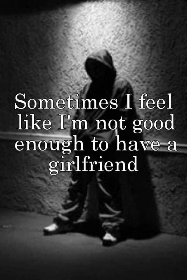 Sometimes I Feel Like Im Not Good Enough To Have A Girlfriend 