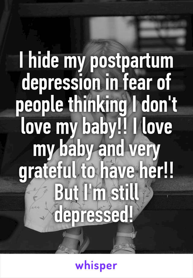 I hide my postpartum depression in fear of people thinking I don't love my baby!! I love my baby and very grateful to have her!! But I'm still depressed! 
