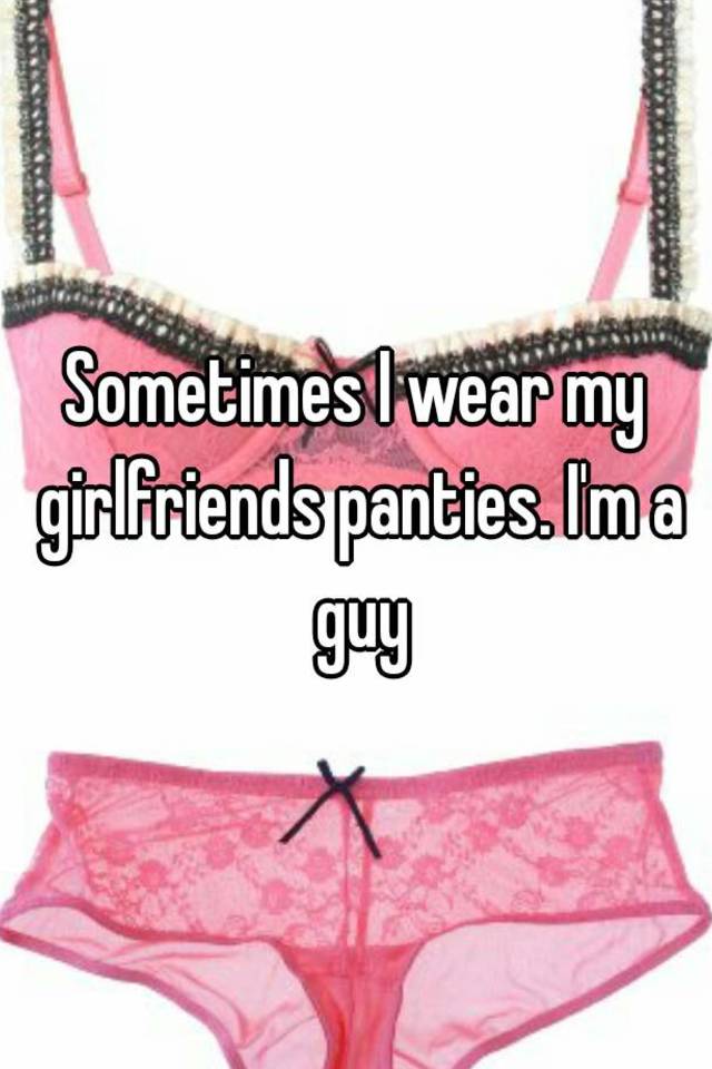 Sometimes I Wear My Girlfriends Panties I M A Guy