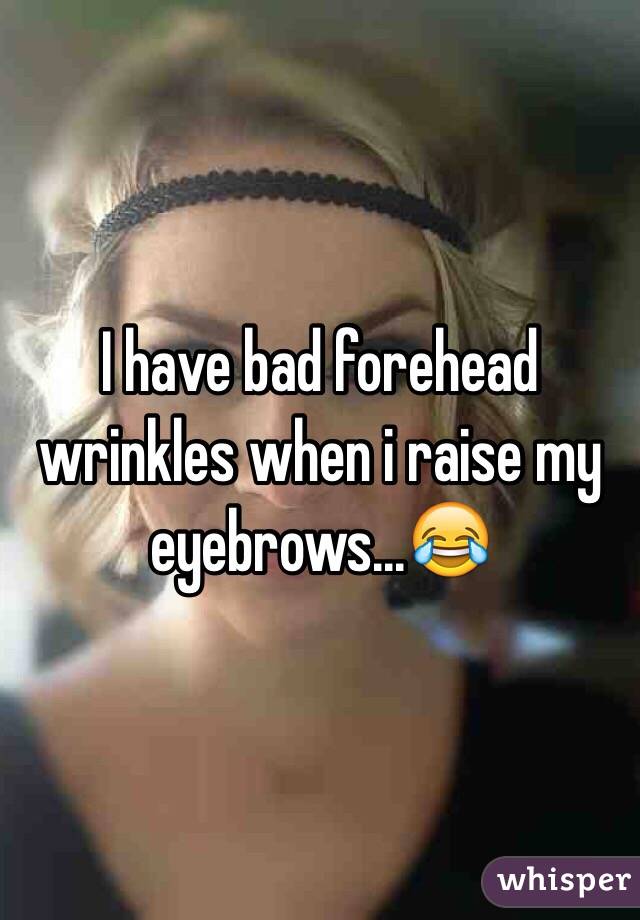 I have bad forehead wrinkles when i raise my eyebrows...😂