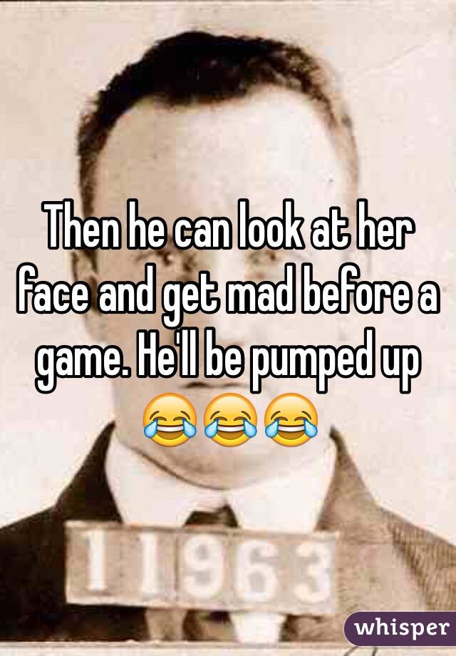 Then he can look at her face and get mad before a game. He'll be pumped up 😂😂😂