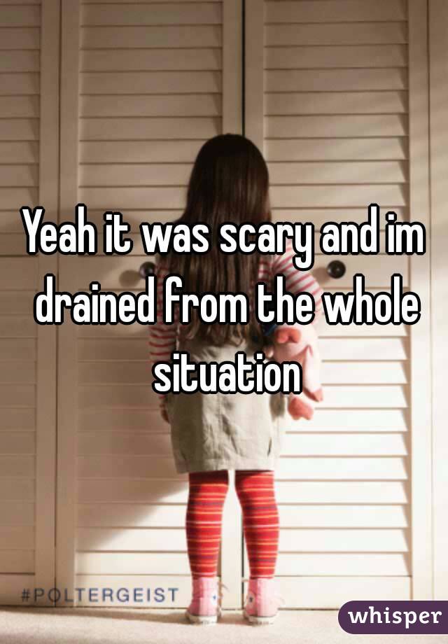 Yeah it was scary and im drained from the whole situation