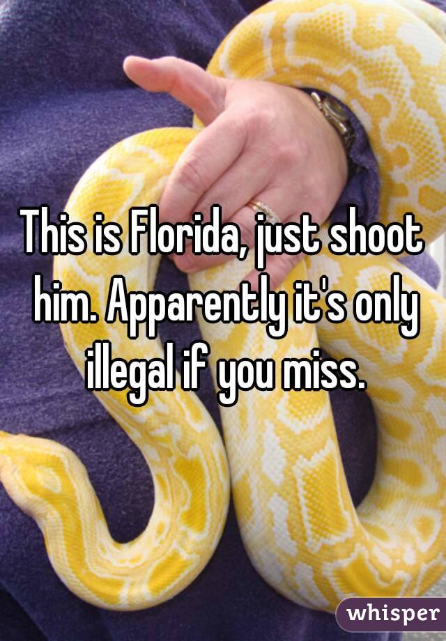 This is Florida, just shoot him. Apparently it's only illegal if you miss.
