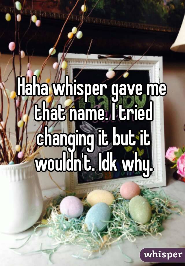 Haha whisper gave me that name. I tried changing it but it wouldn't. Idk why.