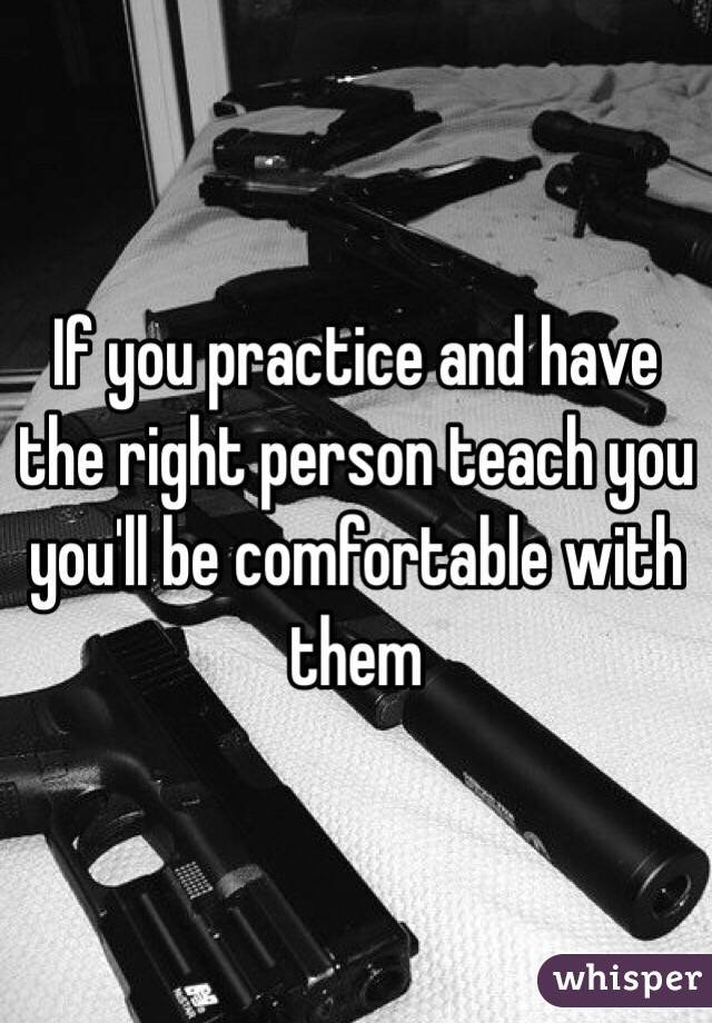 If you practice and have the right person teach you you'll be comfortable with them