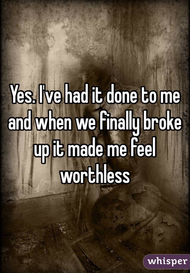 Yes. I've had it done to me and when we finally broke up it made me feel worthless 