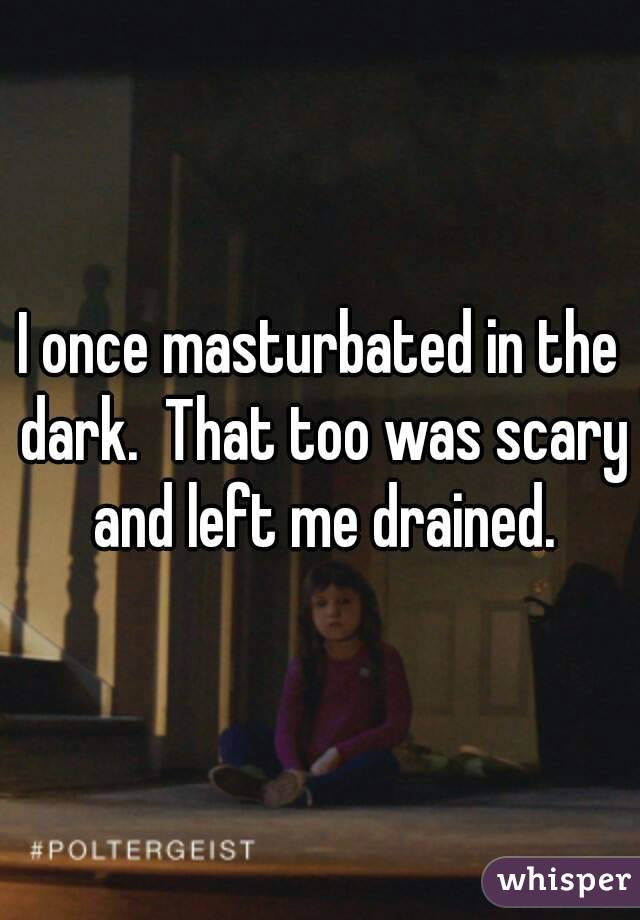 I once masturbated in the dark.  That too was scary and left me drained.