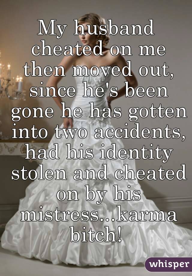My husband cheated on me then moved out, since he's been gone he has gotten into two accidents, had his identity stolen and cheated on by his mistress...karma bitch! 