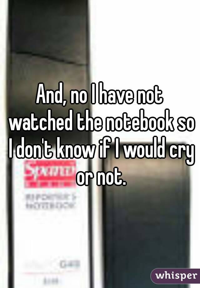 And, no I have not watched the notebook so I don't know if I would cry or not.