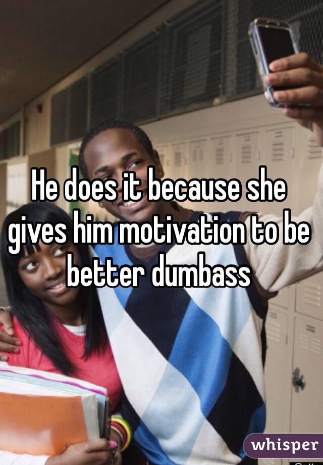 He does it because she gives him motivation to be better dumbass