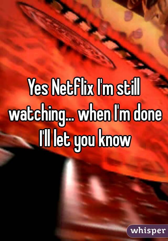 Yes Netflix I'm still watching... when I'm done I'll let you know