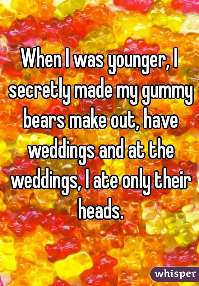 When I was younger, I secretly made my gummy bears make out, have weddings and at the weddings, I ate only their heads.