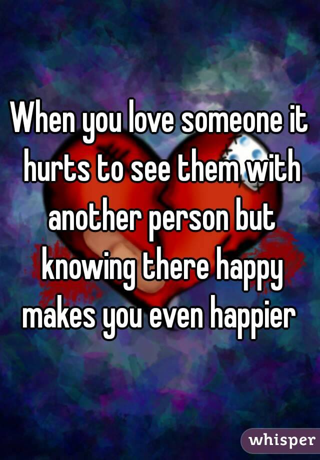 When you love someone it hurts to see them with another person but knowing there happy makes you even happier 