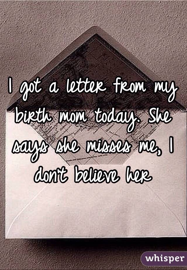I got a letter from my birth mom today. She says she misses me, I don't believe her
