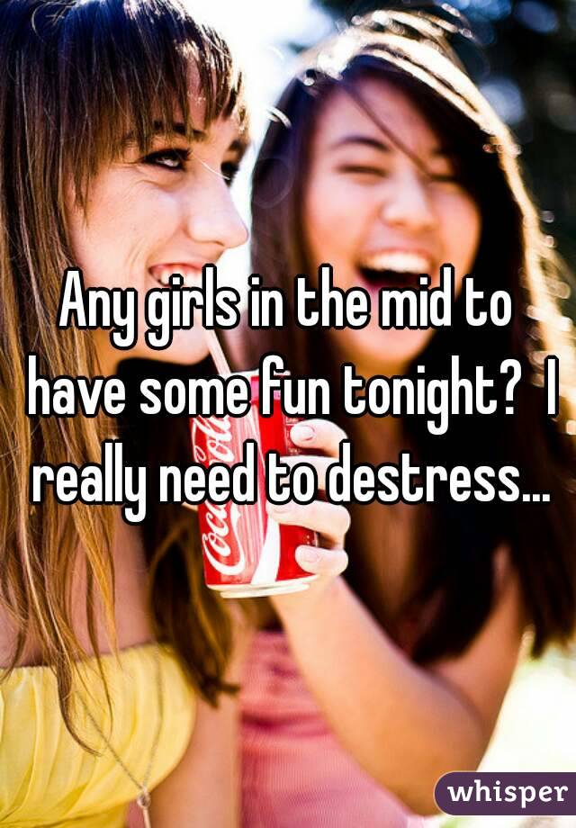 Any girls in the mid to have some fun tonight?  I really need to destress...