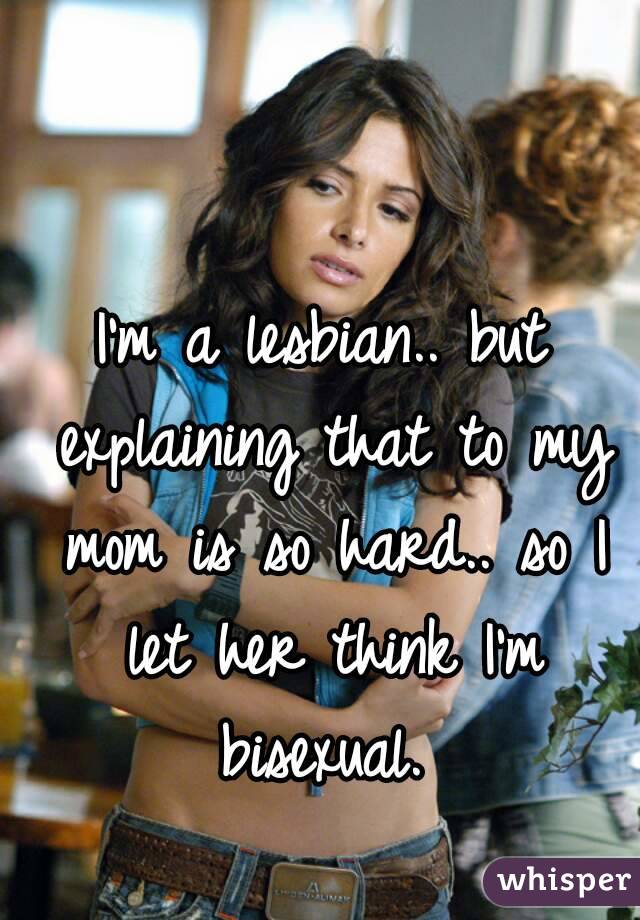 I'm a lesbian.. but explaining that to my mom is so hard.. so I let her think I'm bisexual. 