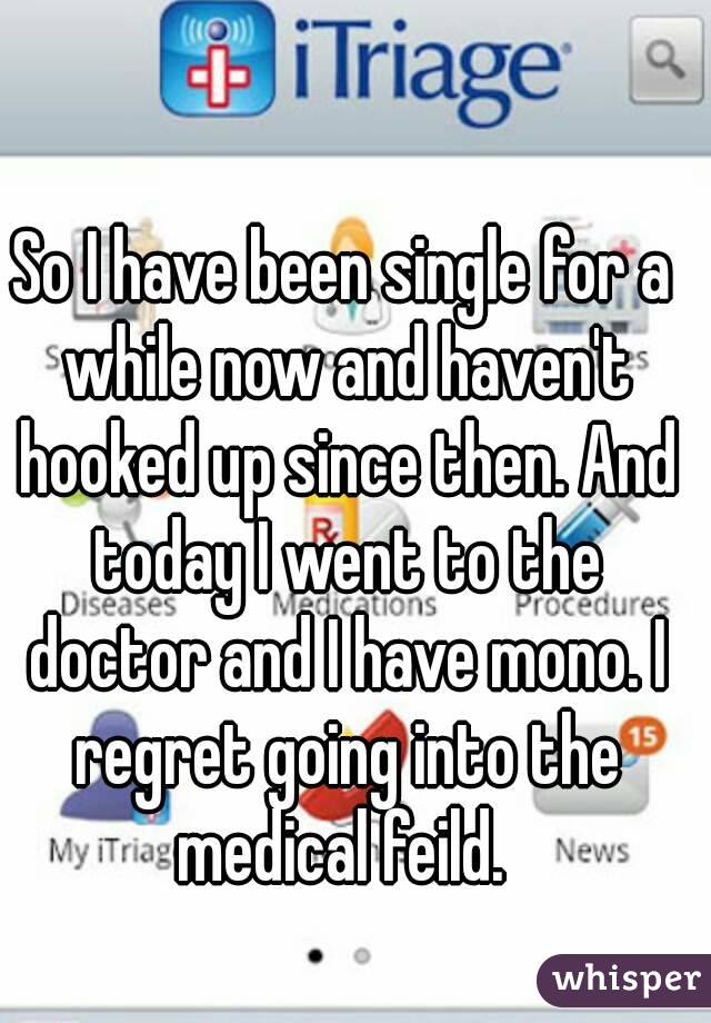 So I have been single for a while now and haven't hooked up since then. And today I went to the doctor and I have mono. I regret going into the medical feild. 