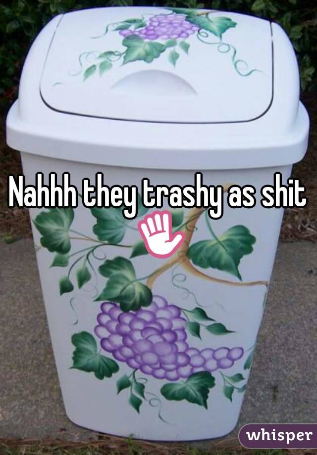 Nahhh they trashy as shit ✋