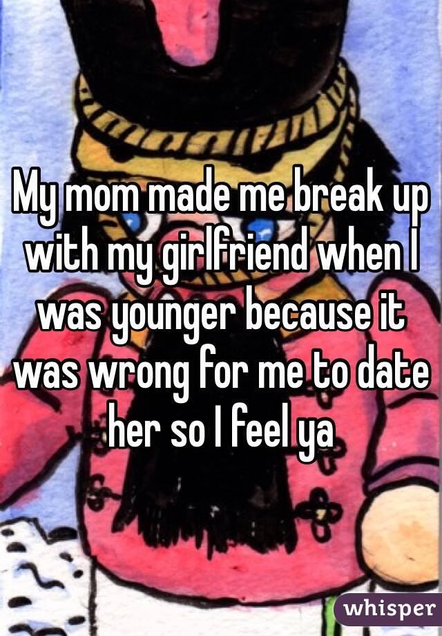 My mom made me break up with my girlfriend when I was younger because it was wrong for me to date her so I feel ya
