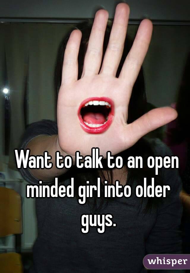 Want to talk to an open minded girl into older guys.