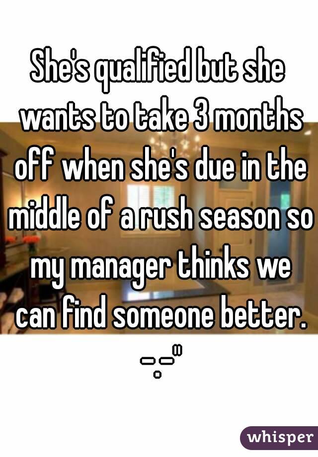 She's qualified but she wants to take 3 months off when she's due in the middle of a rush season so my manager thinks we can find someone better. -.-"