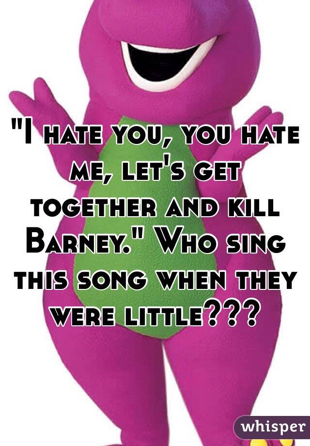 "I hate you, you hate me, let's get together and kill Barney." Who sing this song when they were little???