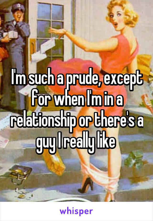 I'm such a prude, except for when I'm in a relationship or there's a guy I really like 
