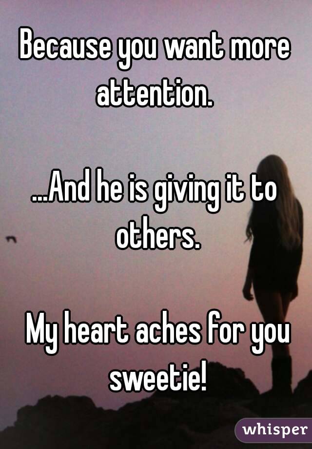 Because you want more attention. 

...And he is giving it to others.

 My heart aches for you sweetie!