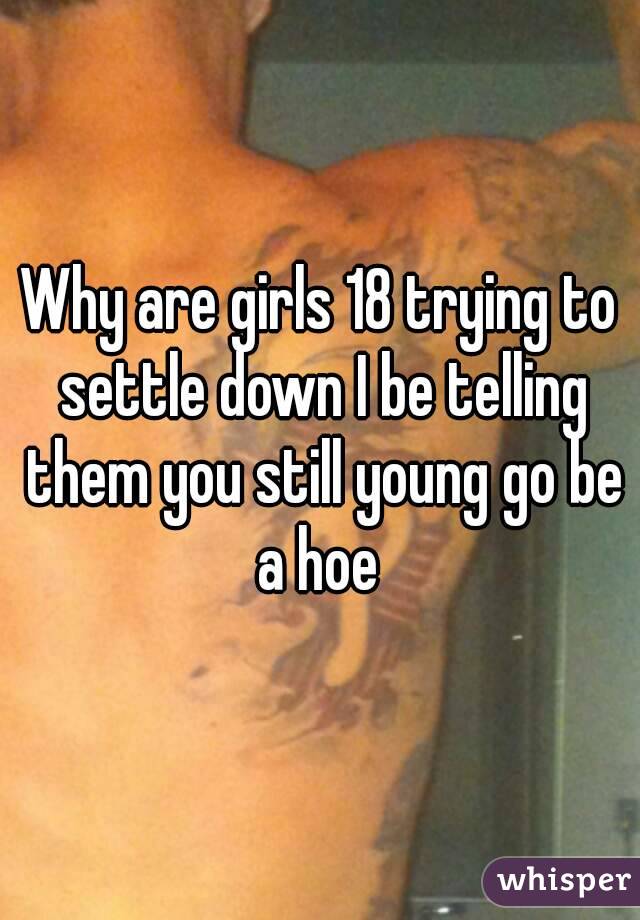 Why are girls 18 trying to settle down I be telling them you still young go be a hoe 