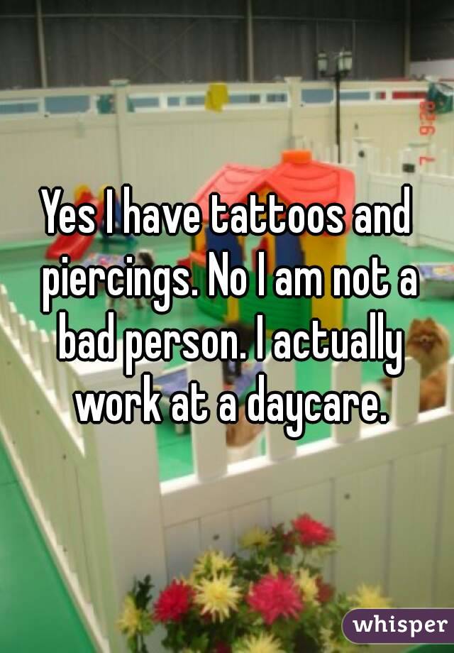 Yes I have tattoos and piercings. No I am not a bad person. I actually work at a daycare.